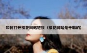 如何打开樱花网站链接（樱花网站是干嘛的）