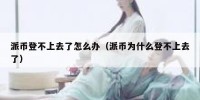 派币登不上去了怎么办（派币为什么登不上去了）