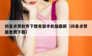 抖音点赞软件下载安装手机版最新（抖音点赞器免费下载）