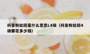 抖音粉丝团是什么意思L4级（抖音粉丝团4级要花多少钱）
