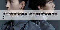 快手涨粉丝慢怎么办（快手涨粉丝慢怎么办啊）