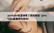 youtube能查谁看了我的频道（youtube能看到访客吗）