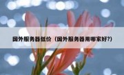 国外服务器低价（国外服务器用哪家好?）