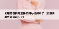 云服务器网站直接公网ip访问不了（云服务器外网访问不了）
