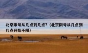 北京限号从几点到几点?（北京限号从几点到几点开始不限）