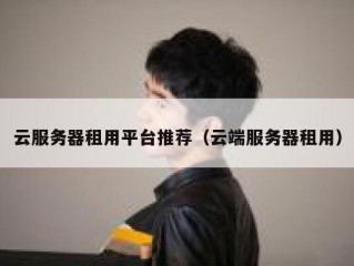 云服务器租用平台推荐（云端服务器租用）