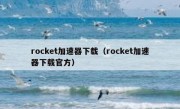 rocket加速器下载（rocket加速器下载官方）