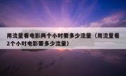 用流量看电影两个小时要多少流量（用流量看2个小时电影要多少流量）
