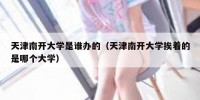 天津南开大学是谁办的（天津南开大学挨着的是哪个大学）