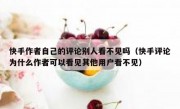 快手作者自己的评论别人看不见吗（快手评论为什么作者可以看见其他用户看不见）