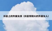 抖音上的外国女孩（抖音特别火的外国女人）