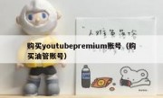 购买youtubepremium账号（购买油管账号）