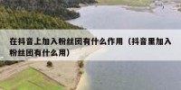 在抖音上加入粉丝团有什么作用（抖音里加入粉丝团有什么用）
