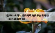 在tiktok可以挂的跨境电商平台有哪些（tiktok做外贸）