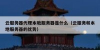 云服务器代理本地服务器是什么（云服务和本地服务器的优势）