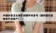 中国抖音怎么搜不到国外抖音号（国际版抖音搜索不到用户）