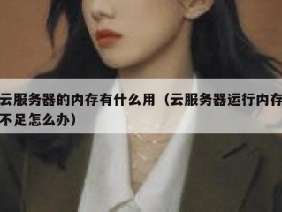 云服务器的内存有什么用（云服务器运行内存不足怎么办）