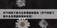 天气预报下载大全免费最新版本（天气预报下载大全免费最新版本安装）