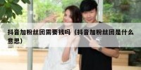 抖音加粉丝团需要钱吗（抖音加粉丝团是什么意思）