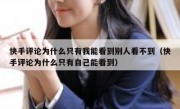 快手评论为什么只有我能看到别人看不到（快手评论为什么只有自己能看到）
