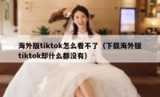 海外版tiktok怎么看不了（下载海外版tiktok却什么都没有）