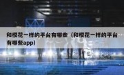 和樱花一样的平台有哪些（和樱花一样的平台有哪些app）