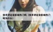 快手评论会影响热门吗（快手评论会影响热门吗为什么）