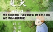 快手怎么删除自己评论的表情（快手怎么删除自己评论的表情图标）