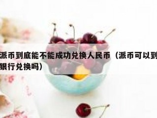 派币到底能不能成功兑换人民币（派币可以到银行兑换吗）