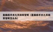 直肠癌手术几天拔胃管呢（直肠癌手术几天拔胃管呢怎么办）