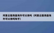 阿里云服务器海外可以用吗（阿里云服务器海外可以用吗知乎）