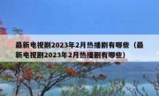 最新电视剧2023年2月热播剧有哪些（最新电视剧2023年2月热播剧有哪些）