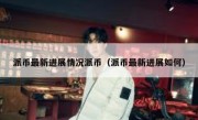 派币最新进展情况派币（派币最新进展如何）