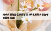 腾讯云服务器在哪里管理（腾讯云服务器在哪里管理端口）