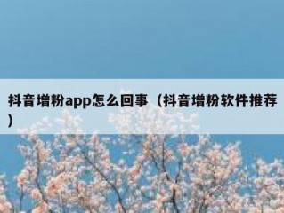 抖音增粉app怎么回事（抖音增粉软件推荐）