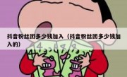 抖音粉丝团多少钱加入（抖音粉丝团多少钱加入的）