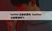 twitter注册收费吗（twitter注册要钱吗?）