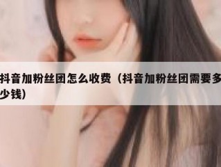 抖音加粉丝团怎么收费（抖音加粉丝团需要多少钱）