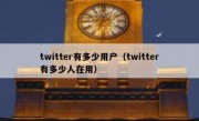 twitter有多少用户（twitter有多少人在用）
