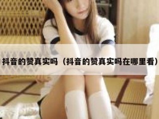 抖音的赞真实吗(抖音的赞真实吗在哪里看)