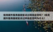 租用国外服务器就能谈过网络监管吗?（租用国外服务器就能谈过网络监管吗为什么）