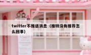twitter不推送消息（推特没有推荐怎么回事）