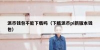 派币钱包不能下载吗（下载派币pi新版本钱包）