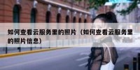 如何查看云服务里的照片（如何查看云服务里的照片信息）