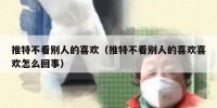 推特不看别人的喜欢（推特不看别人的喜欢喜欢怎么回事）