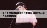 国外免费服务器推荐软件有哪些（最稳定的国外免费服务器）
