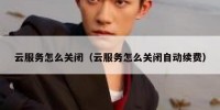 云服务怎么关闭（云服务怎么关闭自动续费）