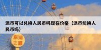 派币可以兑换人民币吗现在价格（派币能换人民币吗）