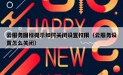 云服务图标提示如何关闭设置权限（云服务设置怎么关闭）