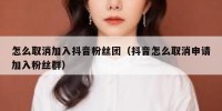 怎么取消加入抖音粉丝团（抖音怎么取消申请加入粉丝群）